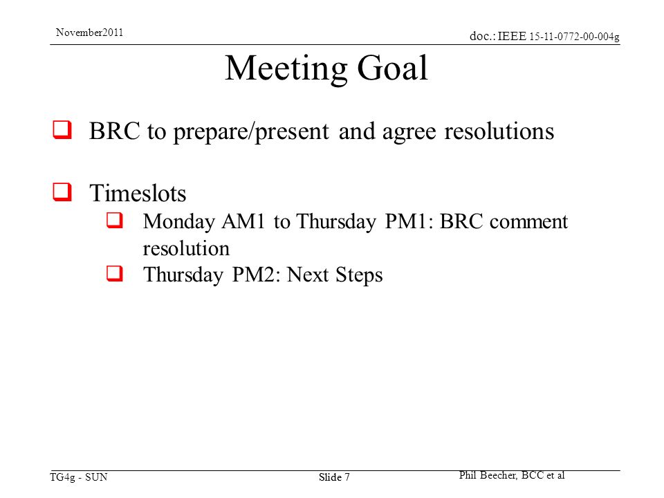 doc.: IEEE g TG4g - SUN November2011 Phil Beecher, BCC et al Slide 7 Meeting Goal  BRC to prepare/present and agree resolutions  Timeslots  Monday AM1 to Thursday PM1: BRC comment resolution  Thursday PM2: Next Steps