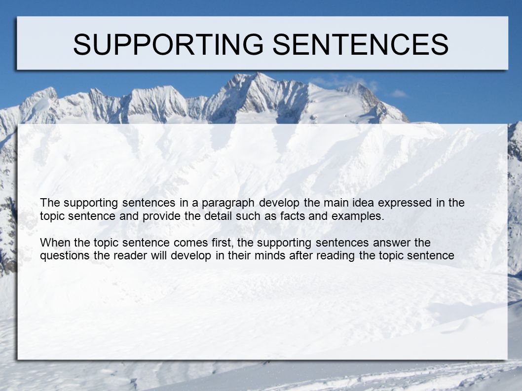 SUPPORTING SENTENCES The supporting sentences in a paragraph develop the main idea expressed in the topic sentence and provide the detail such as facts and examples.