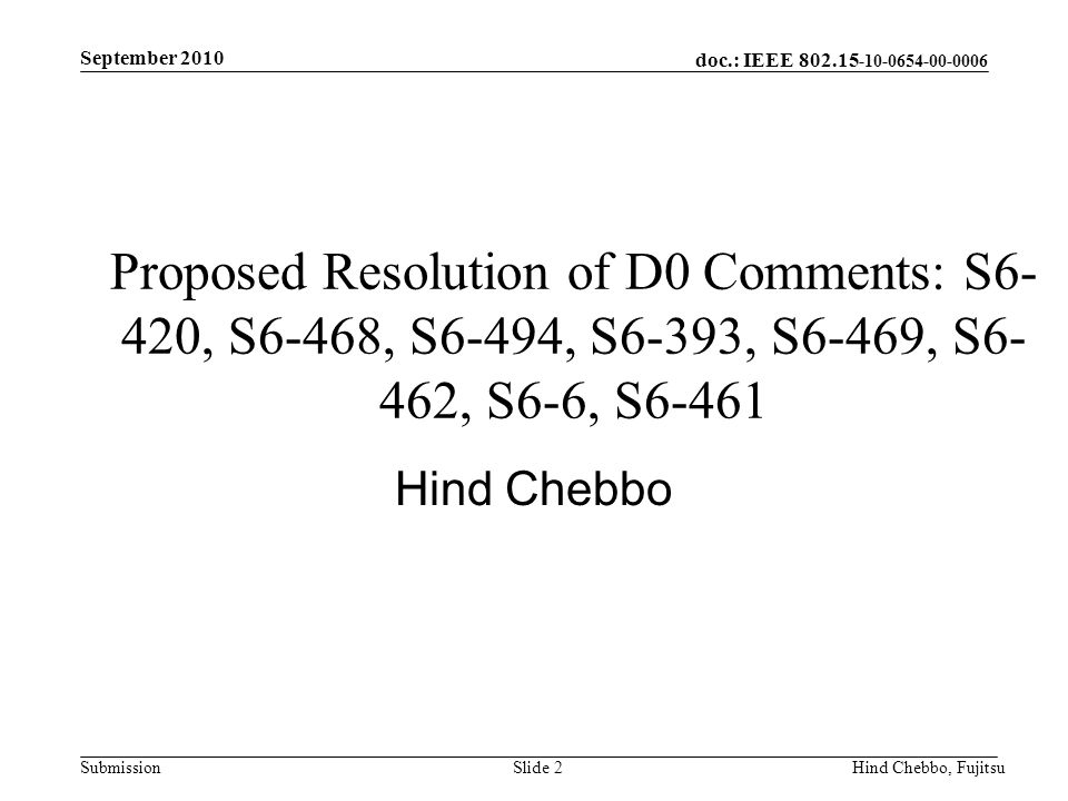 doc.: IEEE Submission September 2010 Hind Chebbo, FujitsuSlide 2 Proposed Resolution of D0 Comments: S6- 420, S6-468, S6-494, S6-393, S6-469, S6- 462, S6-6, S6-461 Hind Chebbo
