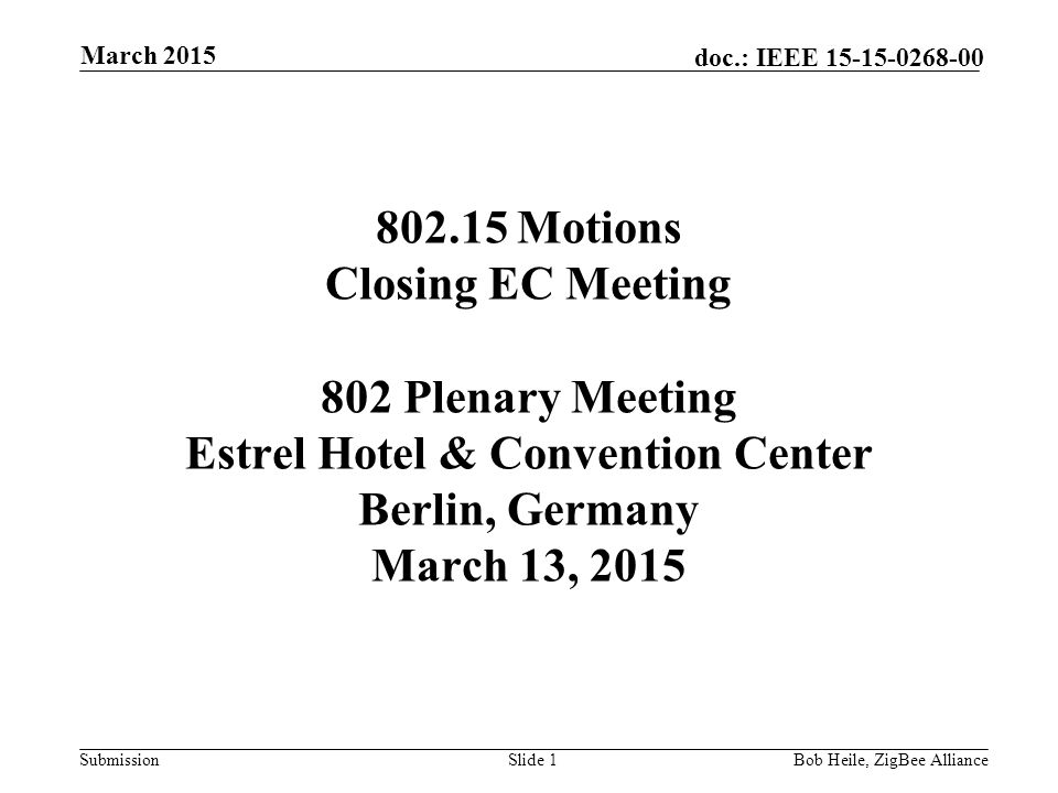 Submission doc.: IEEE Motions Closing EC Meeting 802 Plenary Meeting Estrel Hotel & Convention Center Berlin, Germany March 13, 2015 Slide 1Bob Heile, ZigBee Alliance March 2015