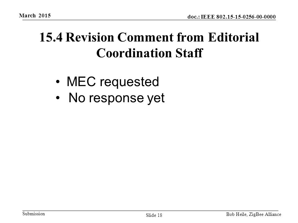 doc.: IEEE Submission March 2015 Bob Heile, ZigBee Alliance 15.4 Revision Comment from Editorial Coordination Staff MEC requested No response yet Slide 18