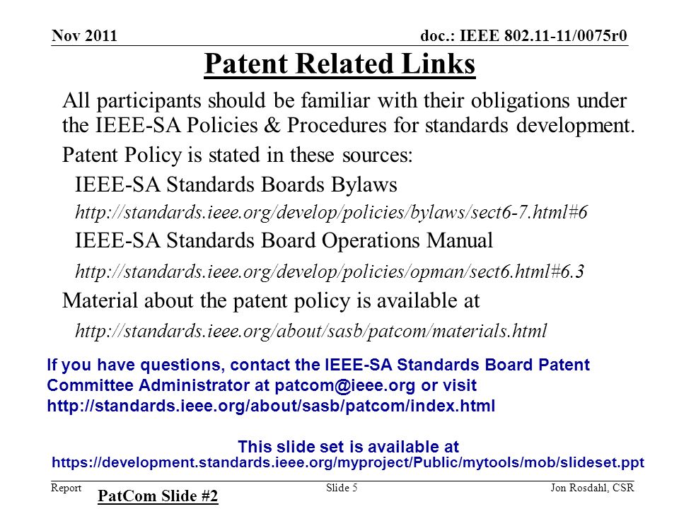 doc.: IEEE /0075r0 Report Nov 2011 Jon Rosdahl, CSRSlide 5 Patent Related Links All participants should be familiar with their obligations under the IEEE-SA Policies & Procedures for standards development.