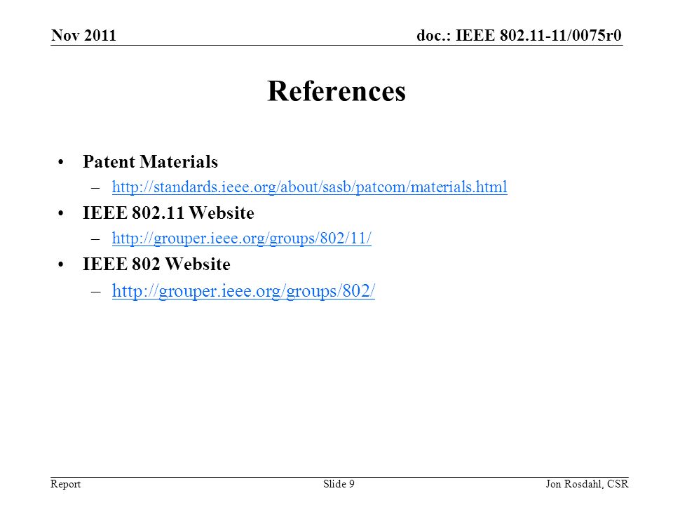 doc.: IEEE /0075r0 Report Nov 2011 Jon Rosdahl, CSRSlide 9 References Patent Materials –  IEEE Website –  IEEE 802 Website –