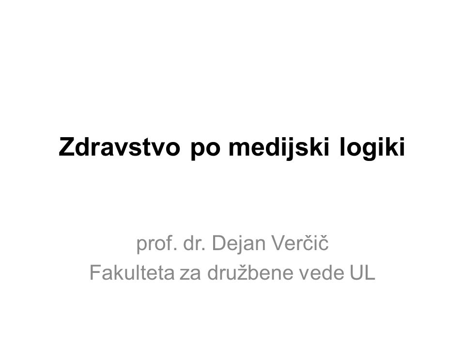 Zdravstvo po medijski logiki prof. dr. Dejan Verčič Fakulteta za družbene vede UL