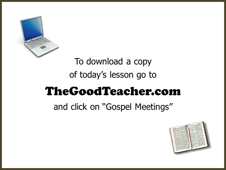 To download a copy of today’s lesson go to TheGoodTeacher.com and click on Gospel Meetings