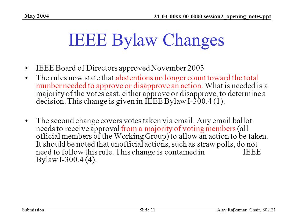 xx session2_opening_notes.ppt Submission May 2004 Ajay Rajkumar, Chair, Slide 11 IEEE Bylaw Changes IEEE Board of Directors approved November 2003 The rules now state that abstentions no longer count toward the total number needed to approve or disapprove an action.