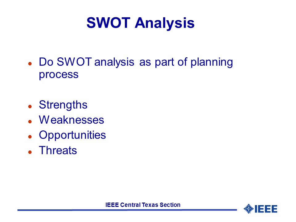 IEEE Central Texas Section SWOT Analysis l Do SWOT analysis as part of planning process l Strengths l Weaknesses l Opportunities l Threats