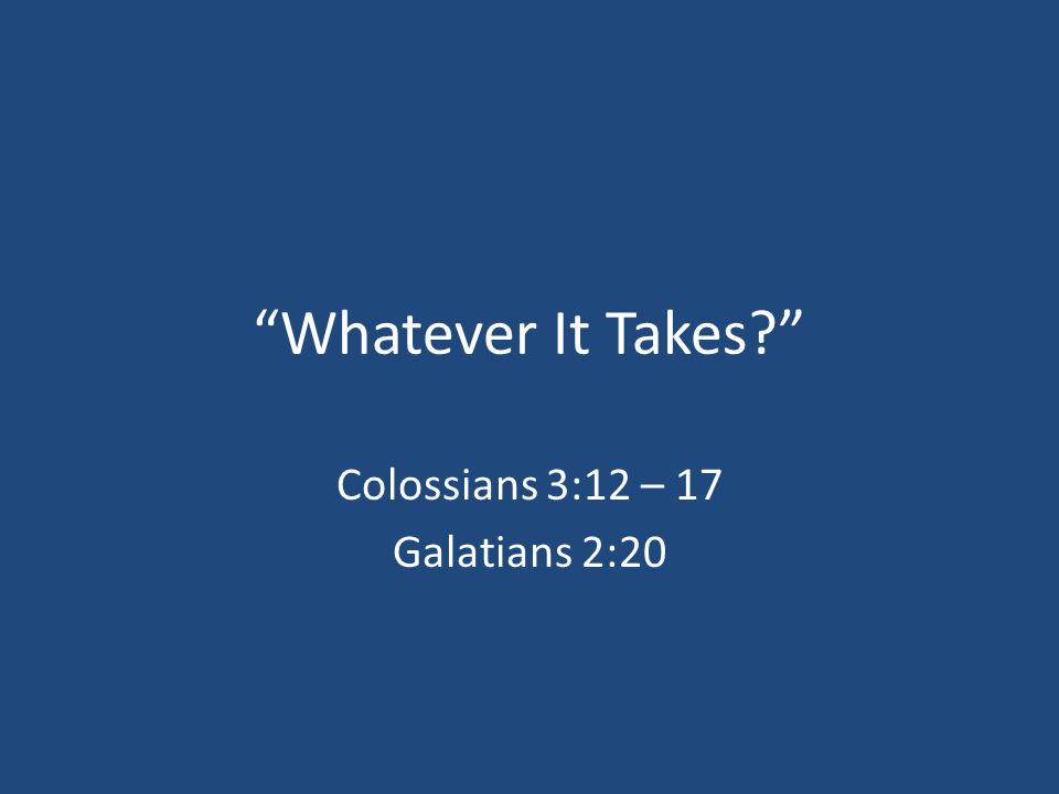 Whatever It Takes Colossians 3:12 – 17 Galatians 2:20