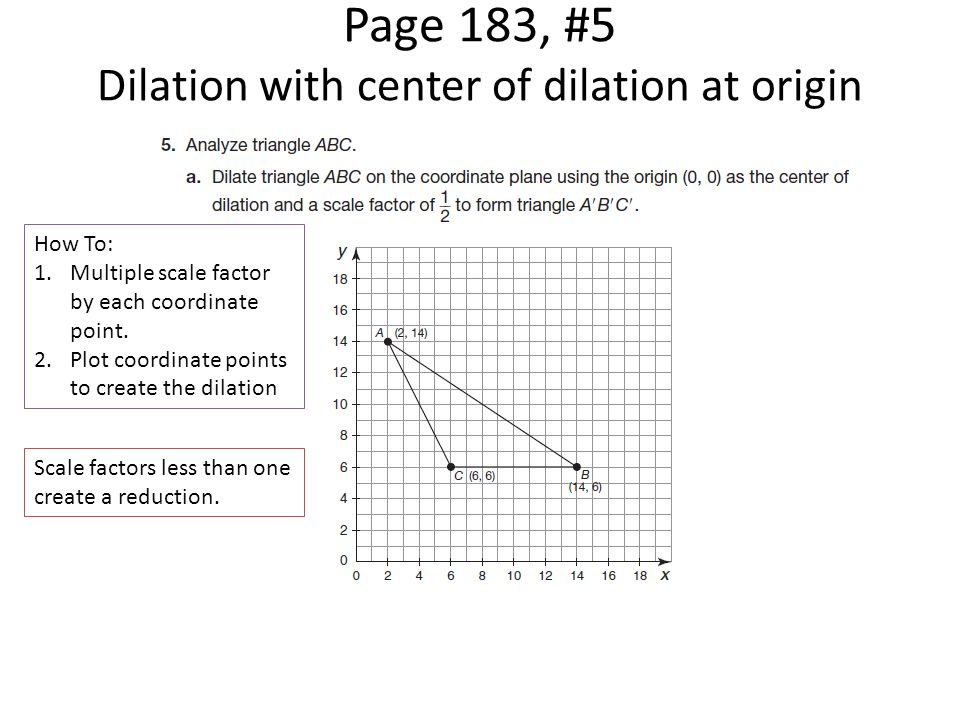 Page 183, #5 Dilation with center of dilation at origin How To: 1.Multiple scale factor by each coordinate point.