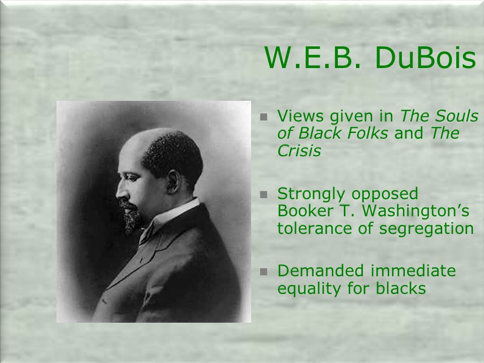 W.E.B. DuBois Views given in The Souls of Black Folks and The Crisis Strongly opposed Booker T.