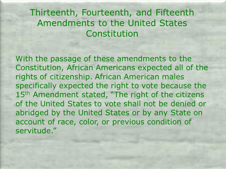 Thirteenth, Fourteenth, and Fifteenth Amendments to the United States Constitution With the passage of these amendments to the Constitution, African Americans expected all of the rights of citizenship.