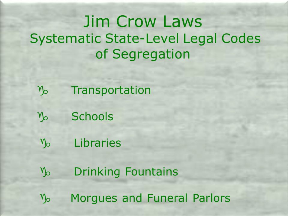 Jim Crow Laws Systematic State-Level Legal Codes of Segregation g Transportation g Schools g Libraries g Drinking Fountains g Morgues and Funeral Parlors