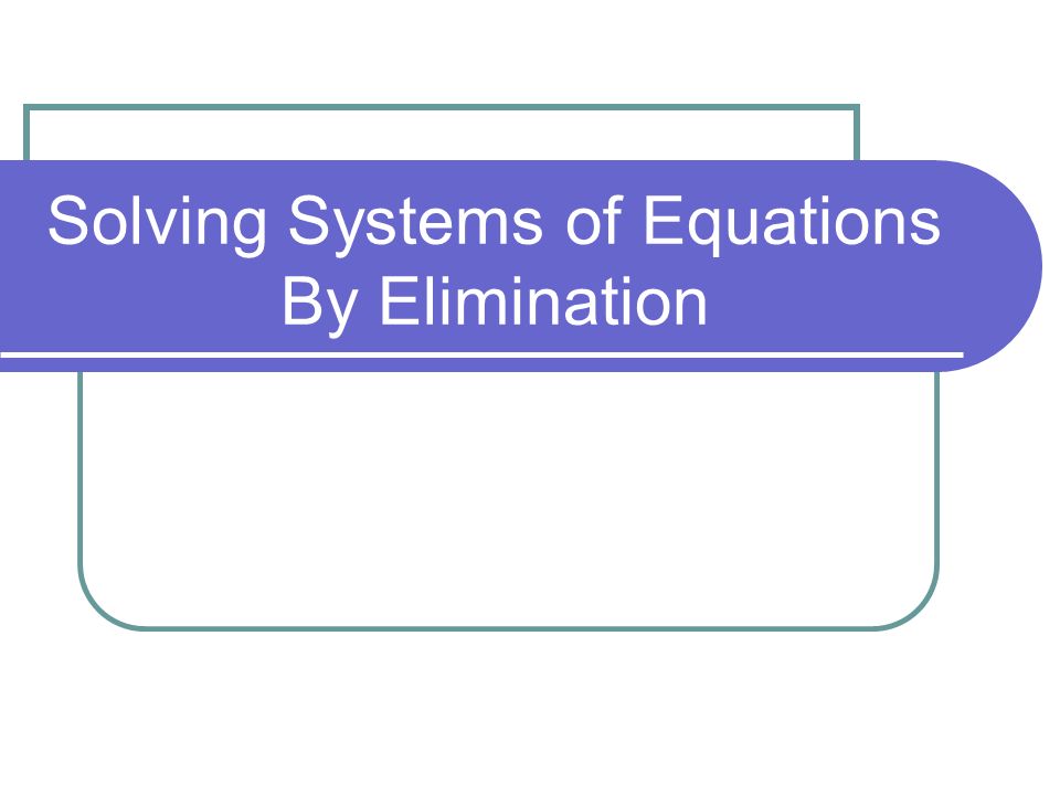 Solving Systems of Equations By Elimination