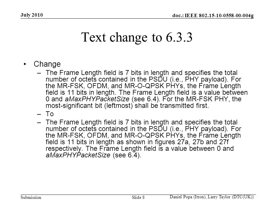 doc.: IEEE g Submission July 2010 Daniel Popa (Itron), Larry Taylor (DTC(UK)) Slide 8 Text change to Change –The Frame Length field is 7 bits in length and specifies the total number of octets contained in the PSDU (i.e., PHY payload).