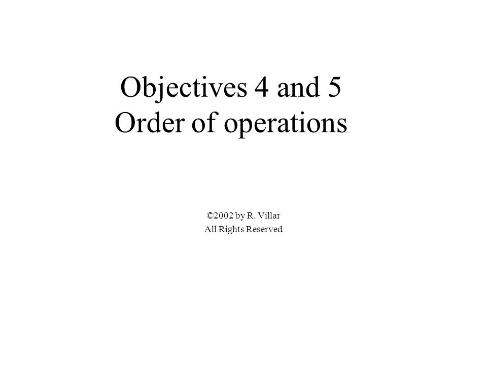 Objectives 4 and 5 Order of operations ©2002 by R. Villar All Rights Reserved