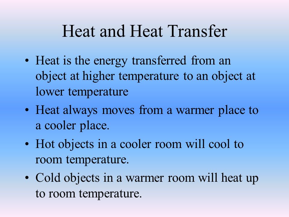 Heat and Heat Transfer Heat is the energy transferred from an object at higher temperature to an object at lower temperature Heat always moves from a warmer place to a cooler place.
