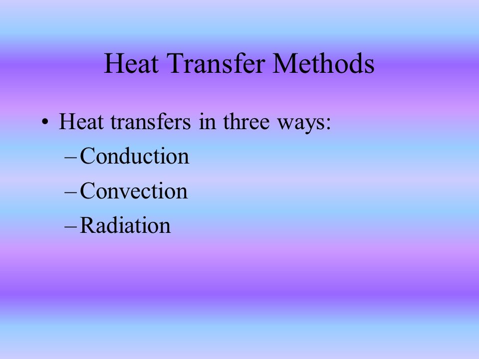 Heat Transfer Methods Heat transfers in three ways: –Conduction –Convection –Radiation