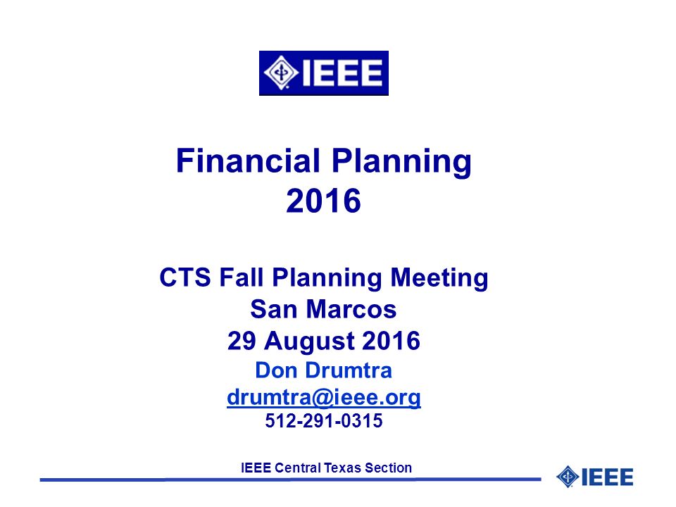 IEEE Central Texas Section Financial Planning 2016 CTS Fall Planning Meeting San Marcos 29 August 2016 Don Drumtra