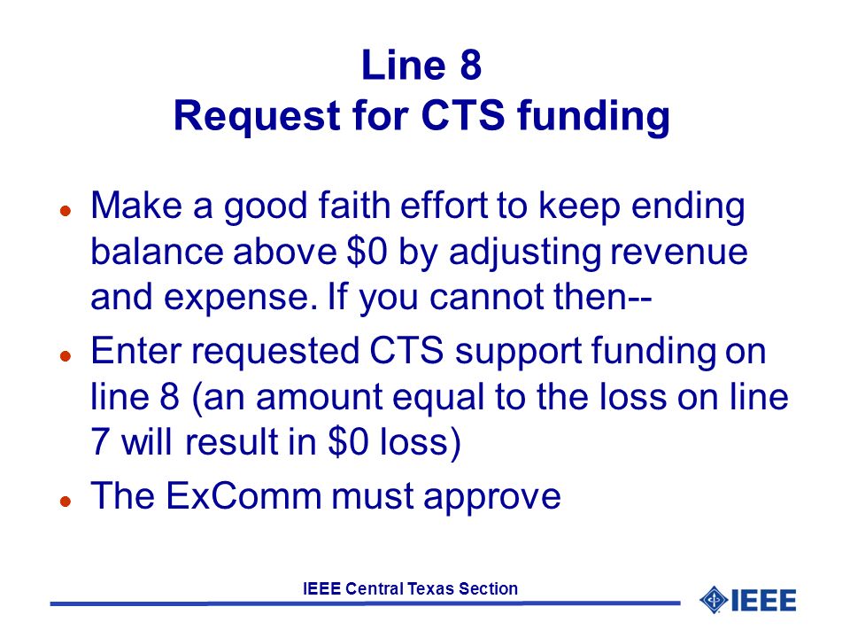 IEEE Central Texas Section Line 8 Request for CTS funding l Make a good faith effort to keep ending balance above $0 by adjusting revenue and expense.