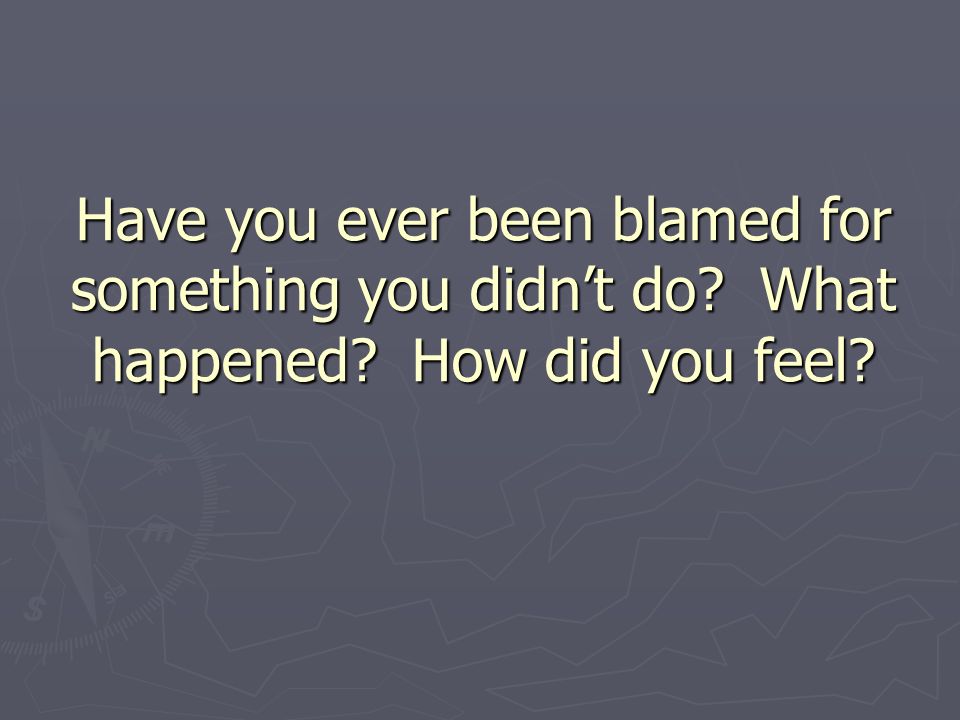 Have you ever been blamed for something you didn’t do What happened How did you feel