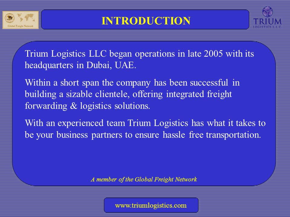 A member of the Global Freight Network   INTRODUCTION Trium Logistics LLC began operations in late 2005 with its headquarters in Dubai, UAE.