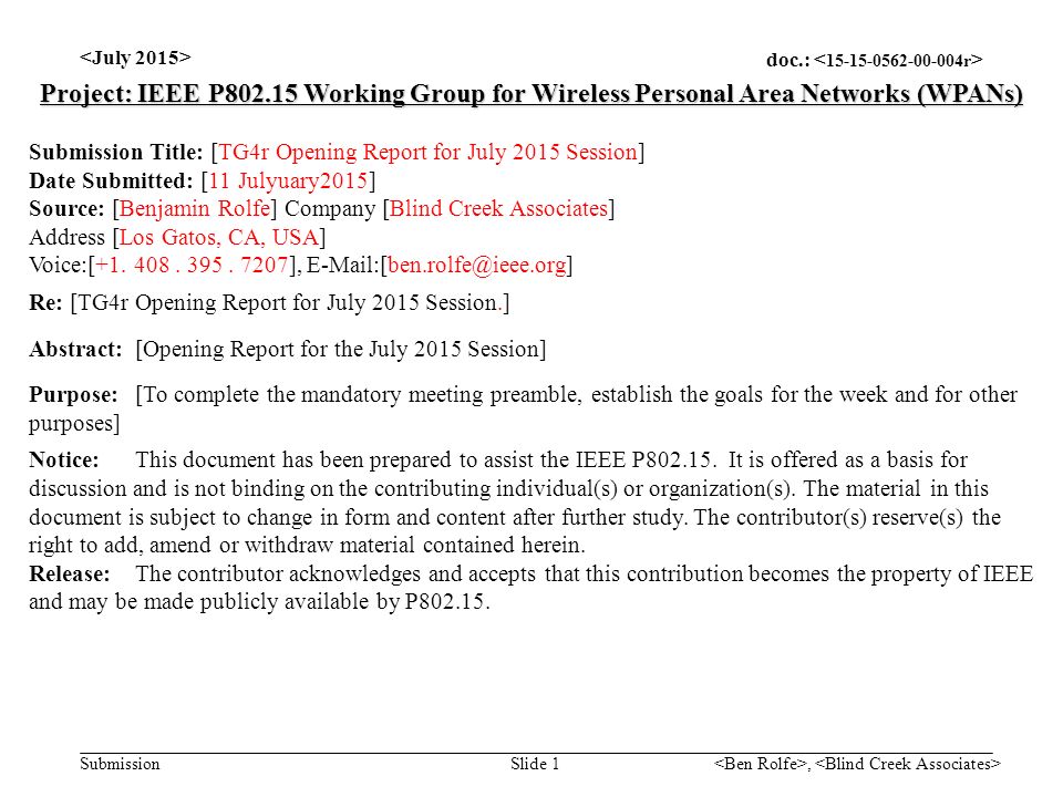 doc.: Submission, Slide 1 Project: IEEE P Working Group for Wireless Personal Area Networks (WPANs) Submission Title: [TG4r Opening Report for July 2015 Session] Date Submitted: [11 Julyuary2015] Source: [Benjamin Rolfe] Company [Blind Creek Associates] Address [Los Gatos, CA, USA] Voice:[+1.