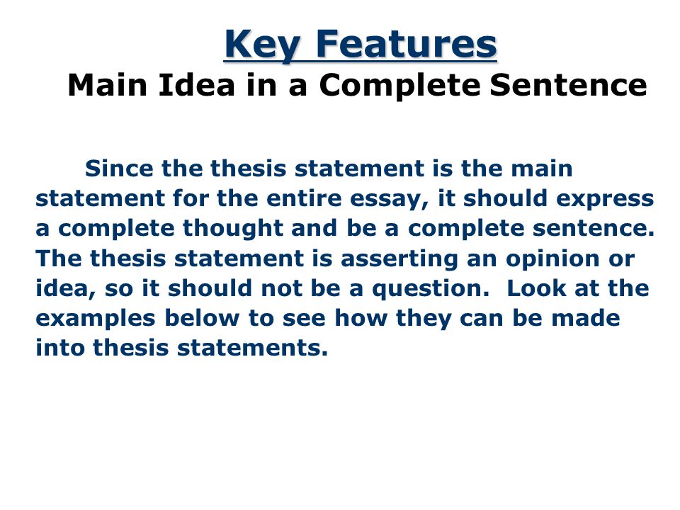 Key Features Thesis Statement states the main idea of the essay in a complete sentence, not in a question.