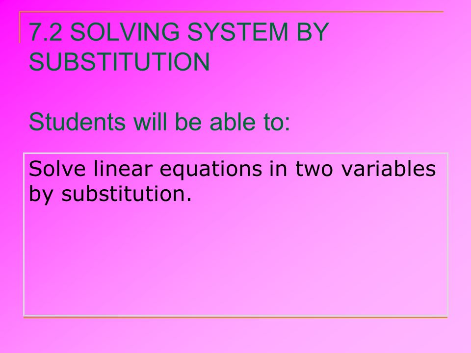 7.2 SOLVING SYSTEM BY SUBSTITUTION Students will be able to: Solve linear equations in two variables by substitution.