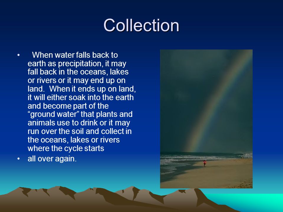 Collection When water falls back to earth as precipitation, it may fall back in the oceans, lakes or rivers or it may end up on land.