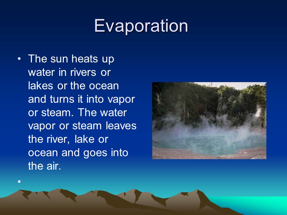 Evaporation The sun heats up water in rivers or lakes or the ocean and turns it into vapor or steam.
