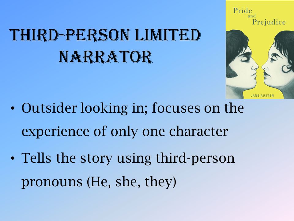 Third-Person Limited Narrator Outsider looking in; focuses on the experience of only one character Tells the story using third-person pronouns (He, she, they)