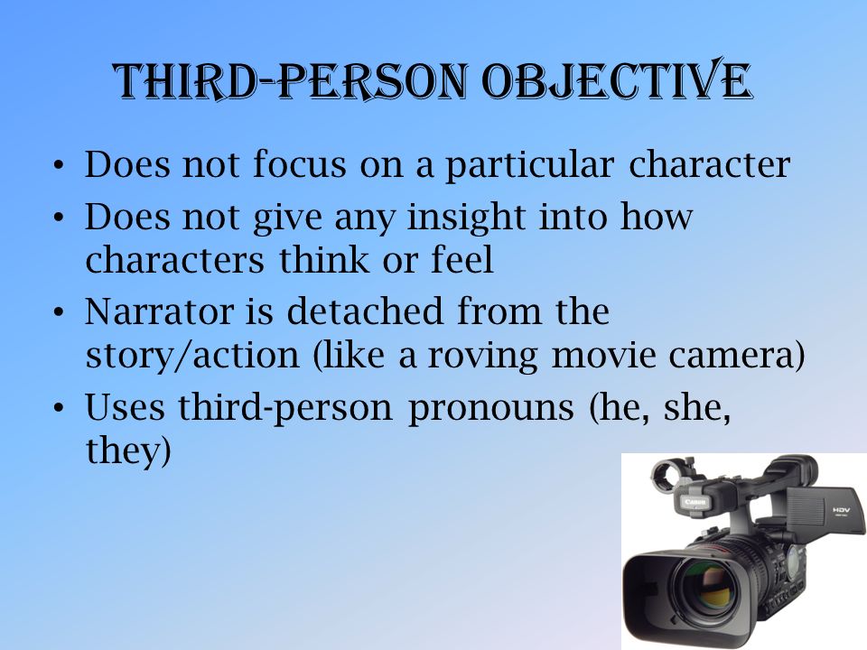 Third-Person Objective Does not focus on a particular character Does not give any insight into how characters think or feel Narrator is detached from the story/action (like a roving movie camera) Uses third-person pronouns (he, she, they)