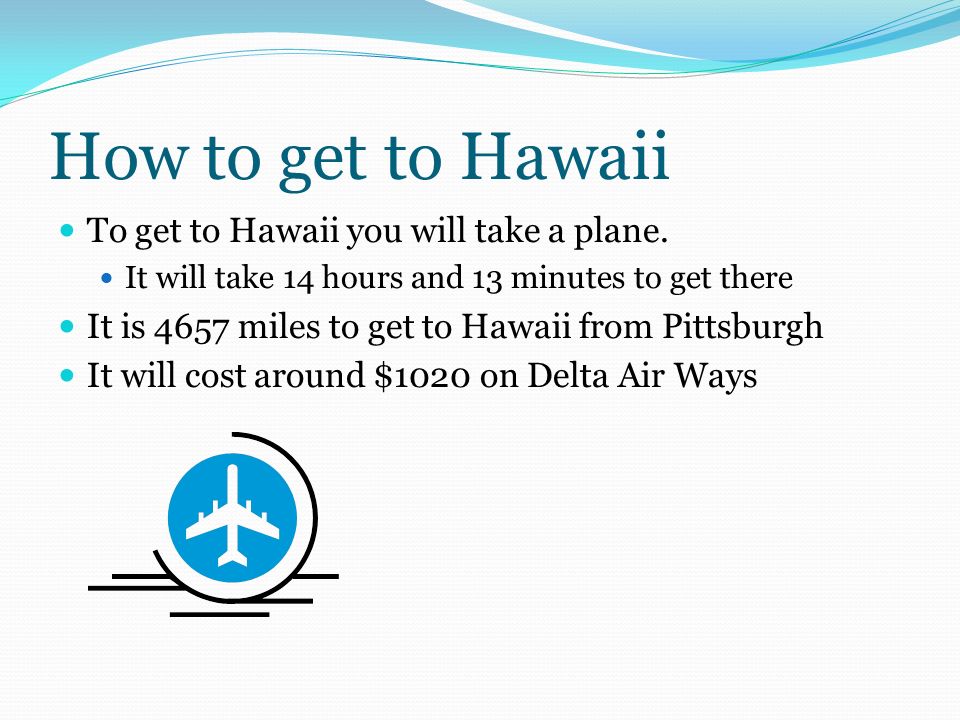 How to get to Hawaii To get to Hawaii you will take a plane.