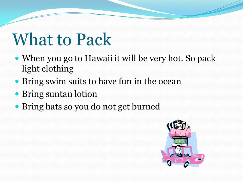 What to Pack When you go to Hawaii it will be very hot.