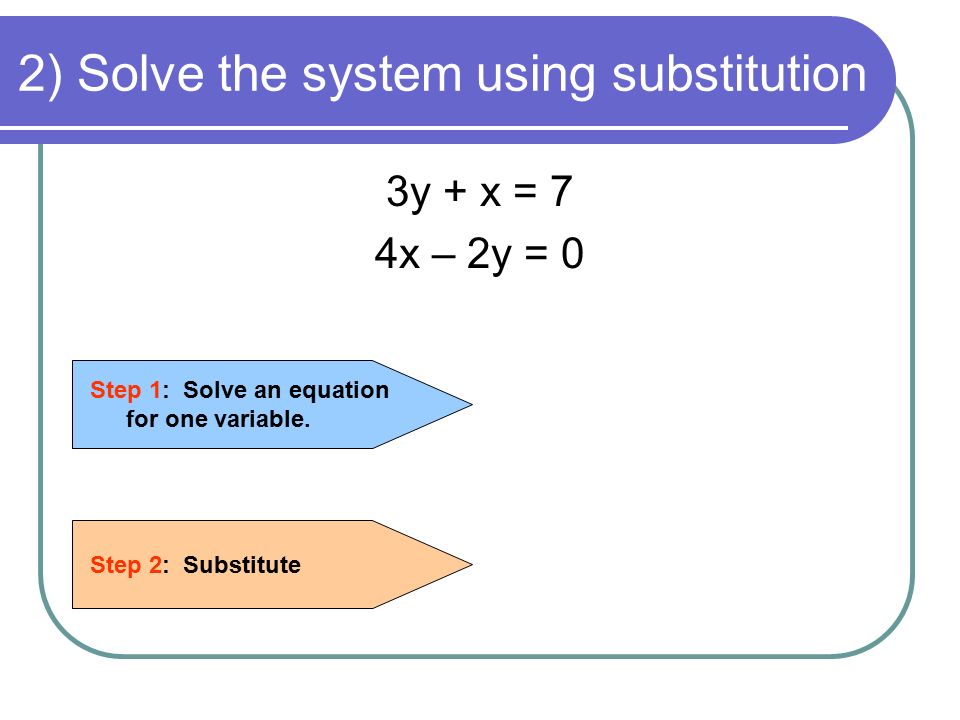 2) Solve the system using substitution 3y + x = 7 4x – 2y = 0 Step 1: Solve an equation for one variable.