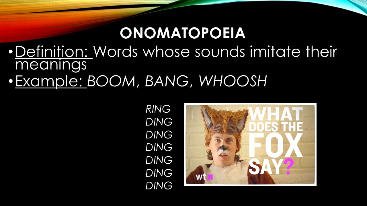 ONOMATOPOEIA Definition: Words whose sounds imitate their meanings Example: BOOM, BANG, WHOOSH RING DING