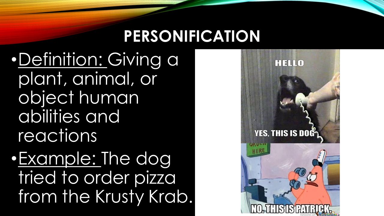 PERSONIFICATION Definition: Giving a plant, animal, or object human abilities and reactions Example: The dog tried to order pizza from the Krusty Krab.