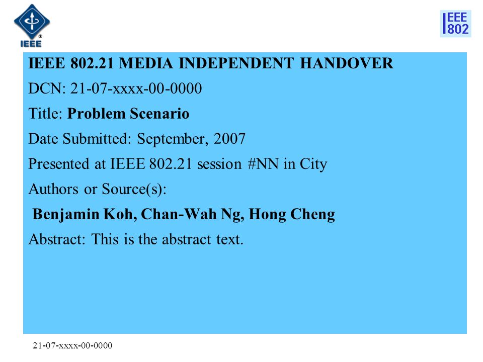 21-07-xxxx IEEE MEDIA INDEPENDENT HANDOVER DCN: xxxx Title: Problem Scenario Date Submitted: September, 2007 Presented at IEEE session #NN in City Authors or Source(s): Benjamin Koh, Chan-Wah Ng, Hong Cheng Abstract: This is the abstract text.