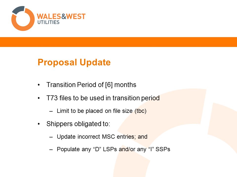 Proposal Update Transition Period of [6] months T73 files to be used in transition period –Limit to be placed on file size (tbc) Shippers obligated to: –Update incorrect MSC entries; and –Populate any D LSPs and/or any I SSPs
