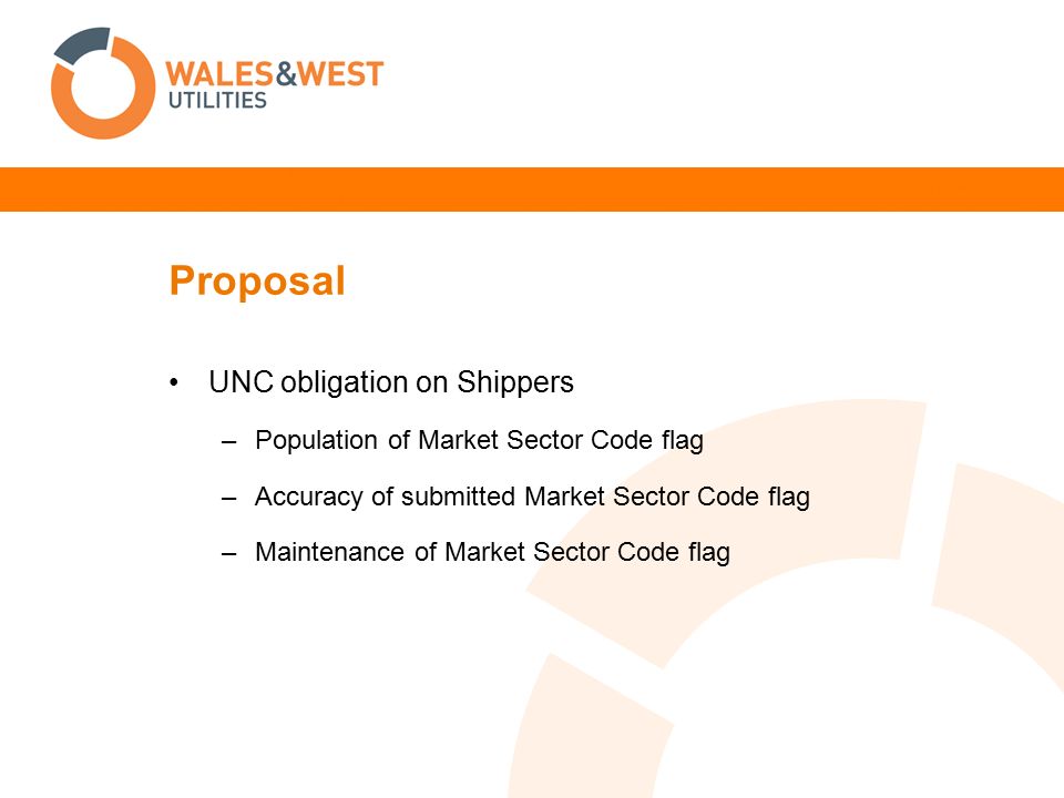 Proposal UNC obligation on Shippers –Population of Market Sector Code flag –Accuracy of submitted Market Sector Code flag –Maintenance of Market Sector Code flag