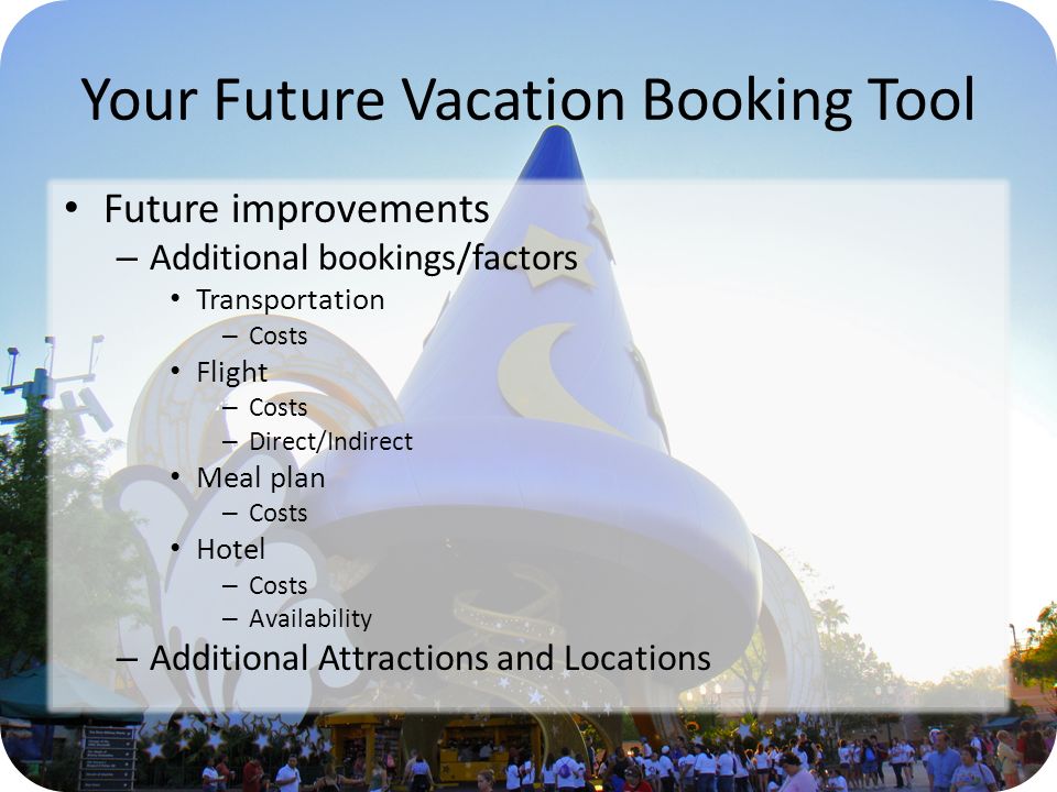Your Future Vacation Booking Tool Future improvements – Additional bookings/factors Transportation – Costs Flight – Costs – Direct/Indirect Meal plan – Costs Hotel – Costs – Availability – Additional Attractions and Locations