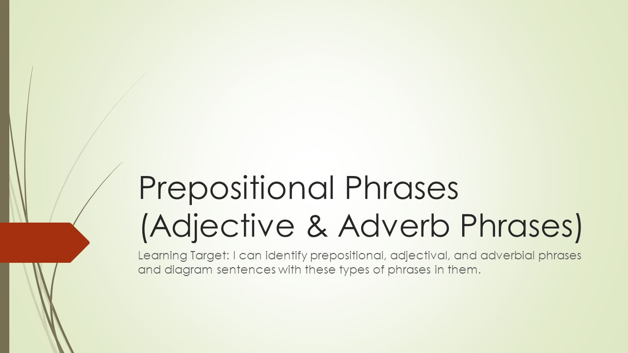 Prepositional Phrases (Adjective & Adverb Phrases) Learning Target: I can identify prepositional, adjectival, and adverbial phrases and diagram sentences with these types of phrases in them.