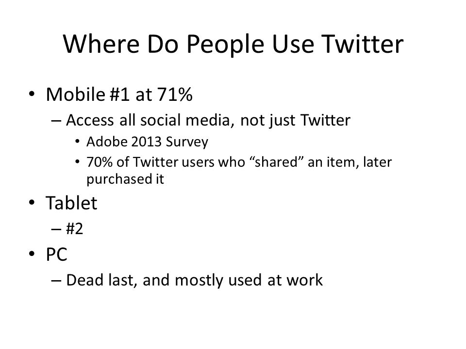 Where Do People Use Twitter Mobile #1 at 71% – Access all social media, not just Twitter Adobe 2013 Survey 70% of Twitter users who shared an item, later purchased it Tablet – #2 PC – Dead last, and mostly used at work