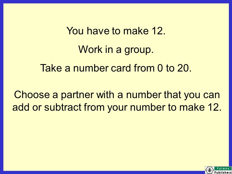 You have to make 12. Work in a group. Take a number card from 0 to 20.