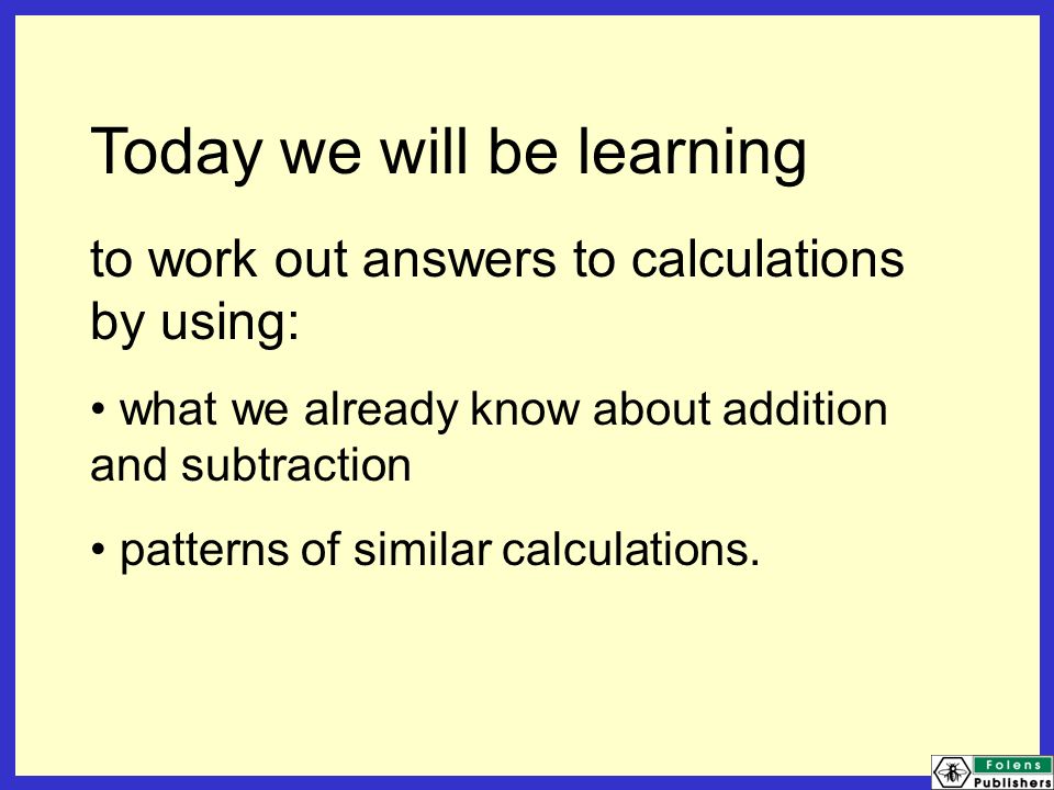 Today we will be learning to work out answers to calculations by using: what we already know about addition and subtraction patterns of similar calculations.