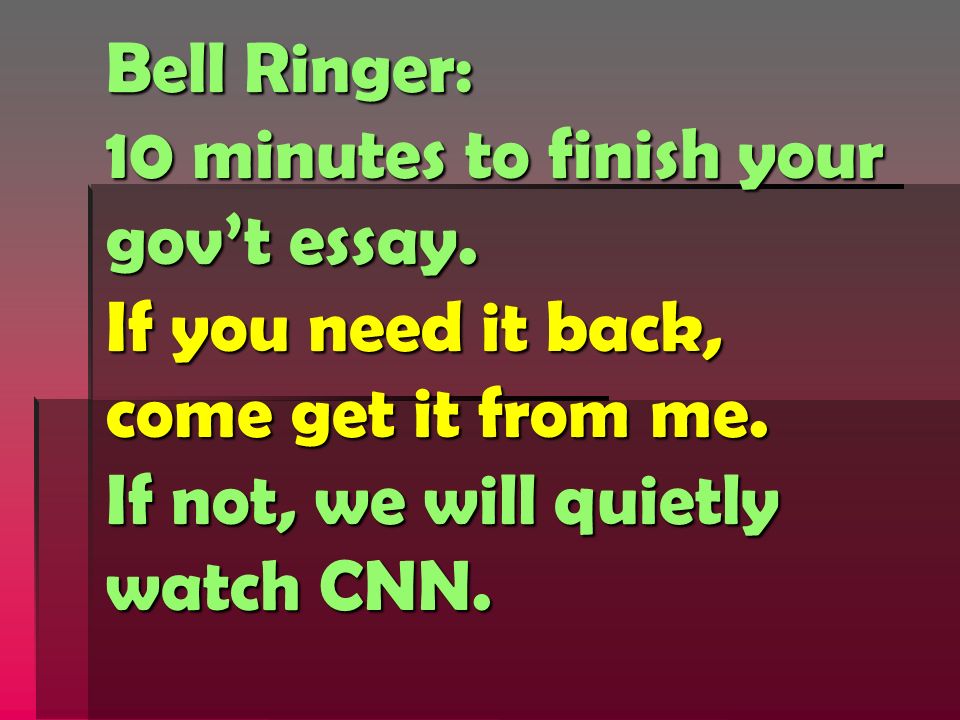 Bell Ringer: 10 minutes to finish your gov’t essay.