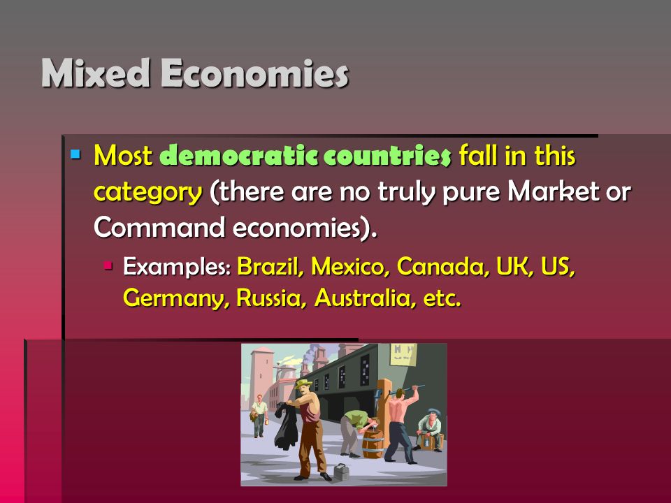 Mixed Economies  Most democratic countries fall in this category (there are no truly pure Market or Command economies).