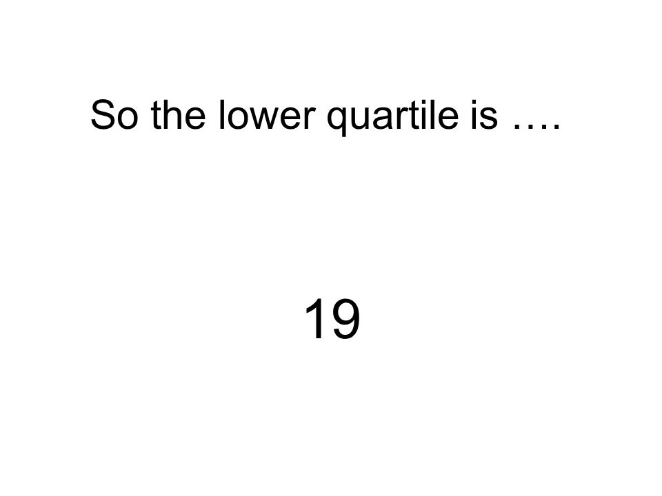 So the lower quartile is …. 19
