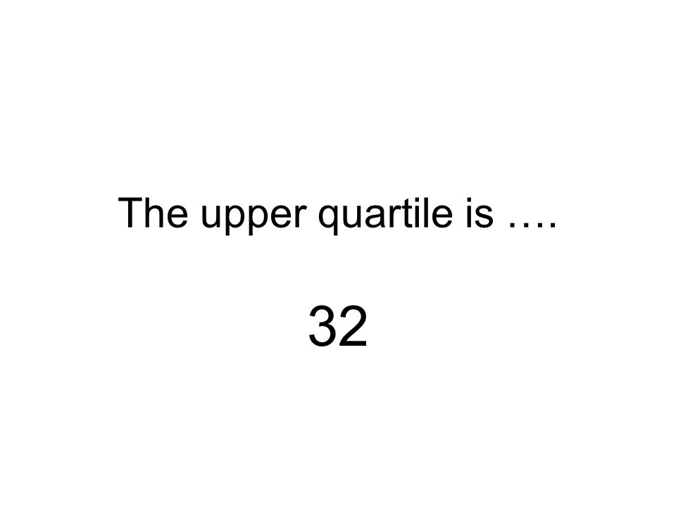The upper quartile is …. 32