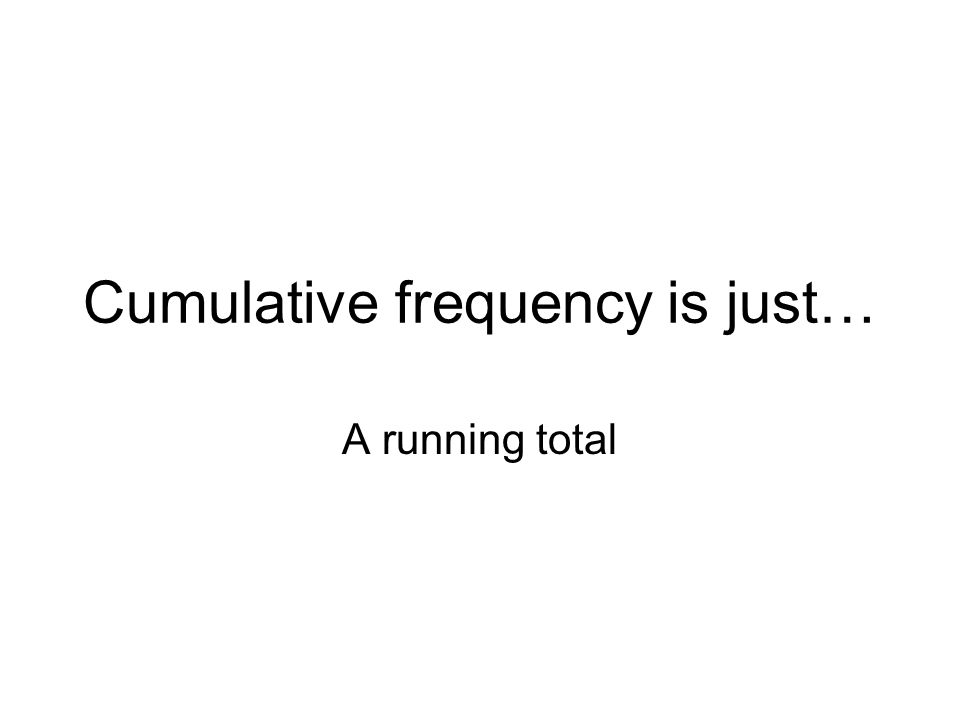 Cumulative frequency is just… A running total